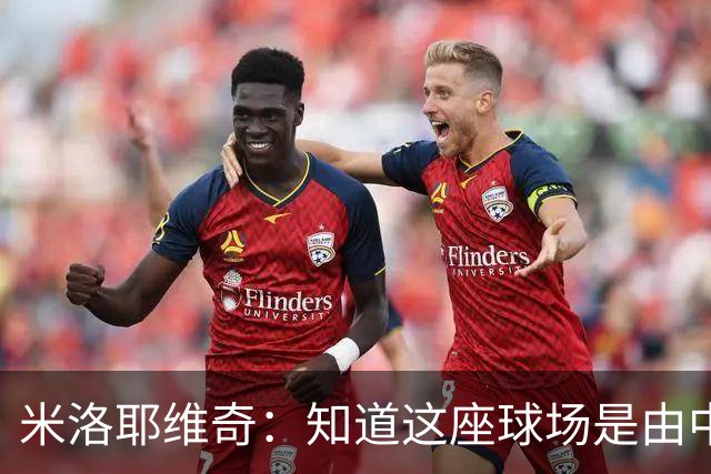 米洛耶维奇：知道这座球场是由中国援建的，在这里比赛很有意义